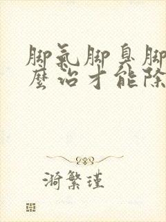 脚气脚臭脚汗怎么治才能除根