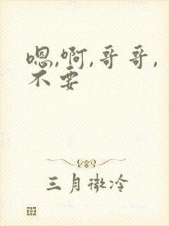 嗯,啊,哥哥,不要