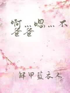 啊…嗯…不要…爸爸