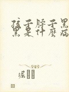 孩子脖子黑腋下黑是什么病