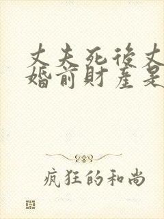 丈夫死后丈夫的婚前财产是不是遗产