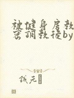 被健身房教练秘密调教后by百无禁忌