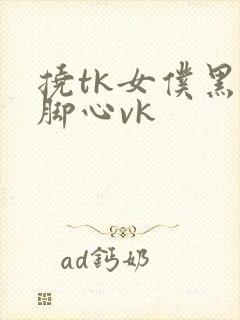 挠tk女仆黑袜脚心vk