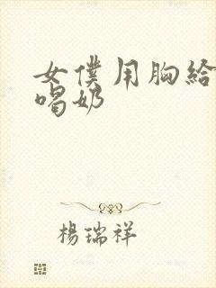 女仆用胸给主人喝奶