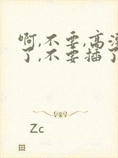 啊,不要,高潮了,不要插了,受不了了