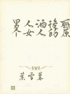 男人酒后联系一个女人的原因?