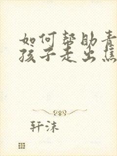 如何帮助青春期孩子走出焦虑和抑郁