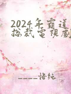 2024年霸道总裁电视剧有哪些