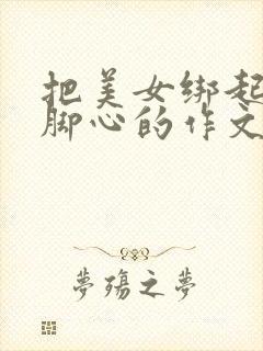 把美女绑起来挠脚心的作文