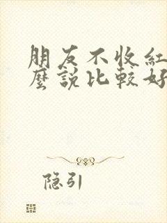 朋友不收红包怎么说比较好