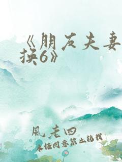 《朋友夫妻:交换6》