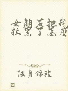 女朋友把我删除拉黑了怎么挽回