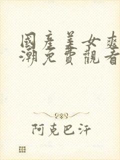 国产美女爽到高潮免费观看