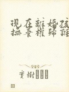 现在离婚孩子的抚养权归谁呢