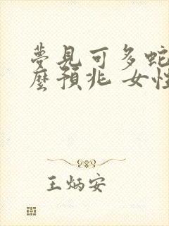 梦见可多蛇是什么预兆 女性