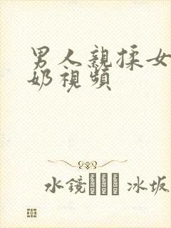 男人亲揉女人的奶视频