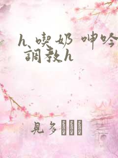 h 吃奶 呻吟 调教h