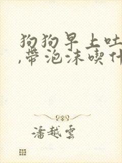 狗狗早上吐黄水,带泡沫吃什么药