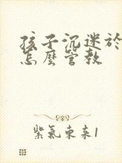 孩子沉迷于游戏怎么管教