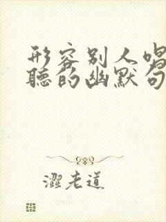 形容别人唱歌好听的幽默句子