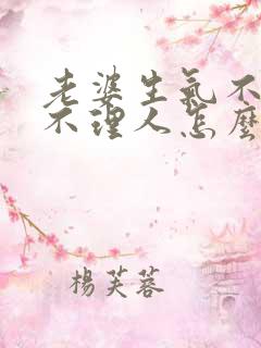 老婆生气不说话不理人怎么办