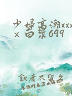 少妇高潮xxxⅹ白浆699