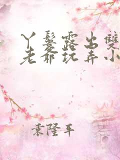 丫鬟露出双乳让老爷玩弄小说