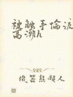 被触手伦流澡到高潮h