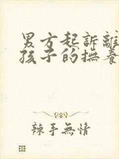 男方起诉离婚要孩子的抚养权怎么办