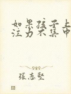 如果孩子上课专注力不集中怎么办