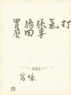 胃肠胀气打嗝怎么回事