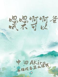 嗯嗯啊啊爸爸哦哦不可以