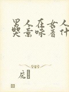 男人在女人面前哭意味着什么意思