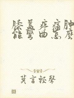 膝盖疼痛肿胀不能弯曲怎么办