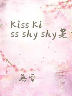 kiss kiss shy shy是什么歌