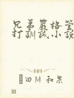 兄弟严格管教挨打训诫小说