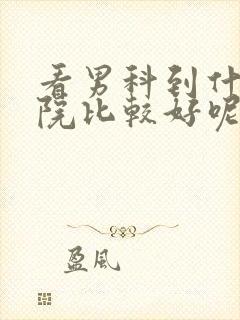 看男科到什么医院比较好呢