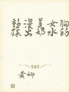 动漫美女胸大被揉出奶水的视频