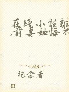 在线小说离婚后,前妻她悔不当初