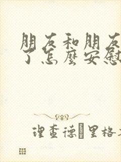 朋友和朋友闹掰了怎么安慰