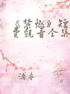 《禁燃》短剧免费观看全集