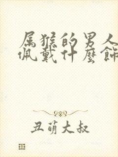 属猴的男人适合佩戴什么饰品更好