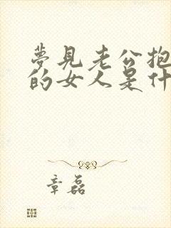 梦见老公抱着别的女人是什么预兆