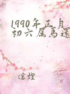 1990年正月初六属马还是属蛇