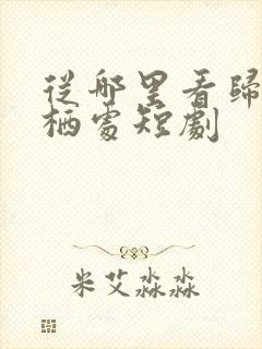 从哪里看归来凤栖处短剧