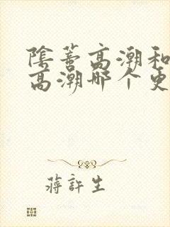 阴蒂高潮和阴道高潮哪个更好