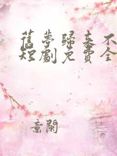 旧梦归来不逢君短剧免费全集