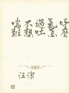 喘不过气呼吸困难想吐怎么回事