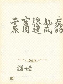 子宫腺肌症什么原因造成的该怎样治疗