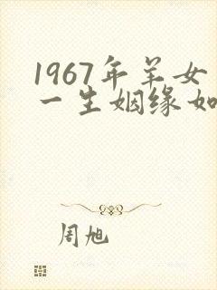 1967年羊女一生姻缘如何